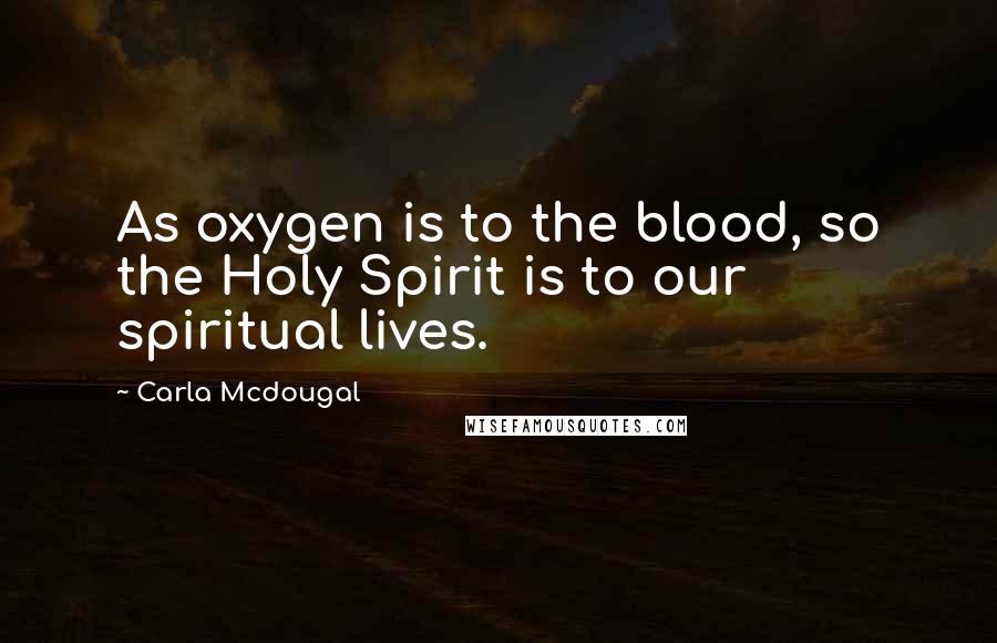 Carla Mcdougal Quotes: As oxygen is to the blood, so the Holy Spirit is to our spiritual lives.