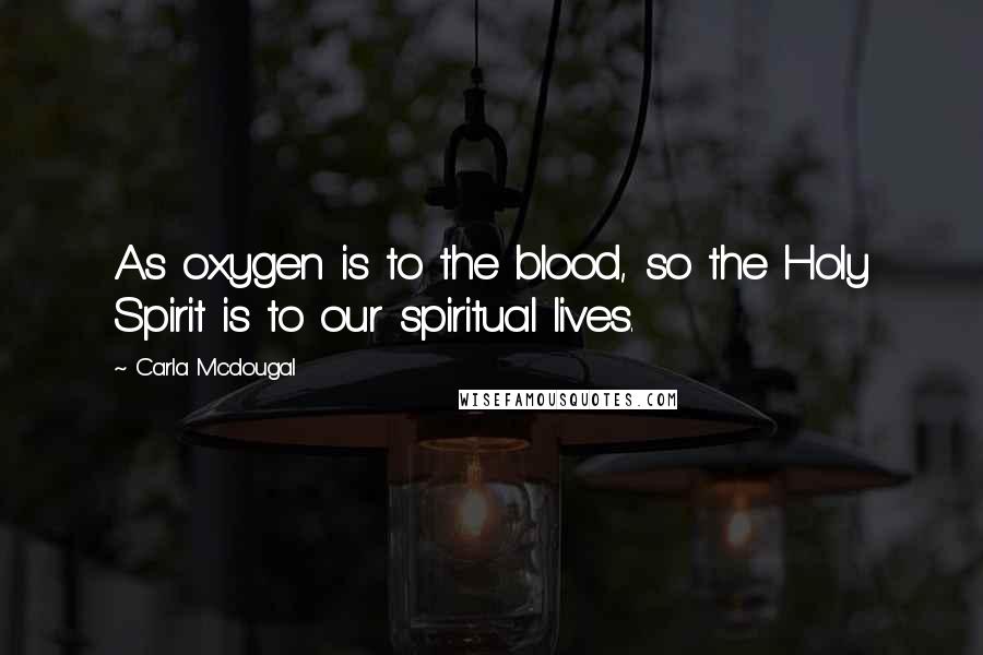 Carla Mcdougal Quotes: As oxygen is to the blood, so the Holy Spirit is to our spiritual lives.