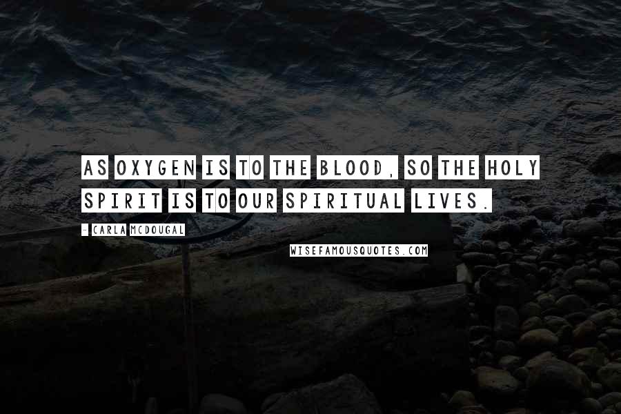 Carla Mcdougal Quotes: As oxygen is to the blood, so the Holy Spirit is to our spiritual lives.