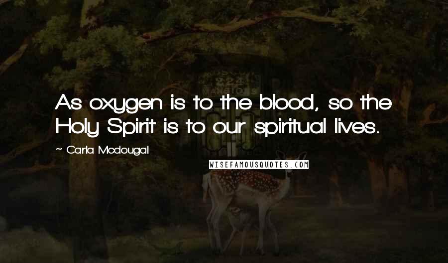 Carla Mcdougal Quotes: As oxygen is to the blood, so the Holy Spirit is to our spiritual lives.