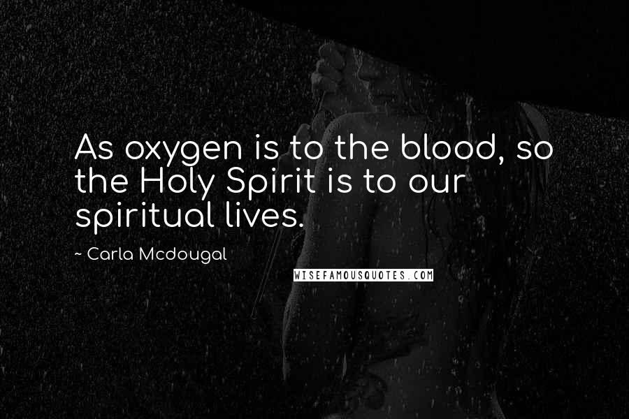 Carla Mcdougal Quotes: As oxygen is to the blood, so the Holy Spirit is to our spiritual lives.