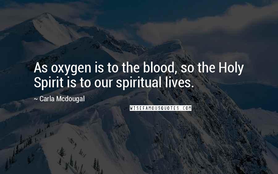 Carla Mcdougal Quotes: As oxygen is to the blood, so the Holy Spirit is to our spiritual lives.