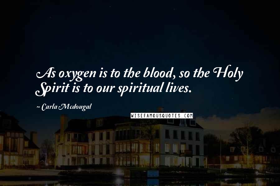 Carla Mcdougal Quotes: As oxygen is to the blood, so the Holy Spirit is to our spiritual lives.