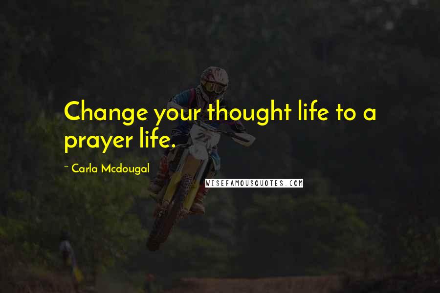 Carla Mcdougal Quotes: Change your thought life to a prayer life.