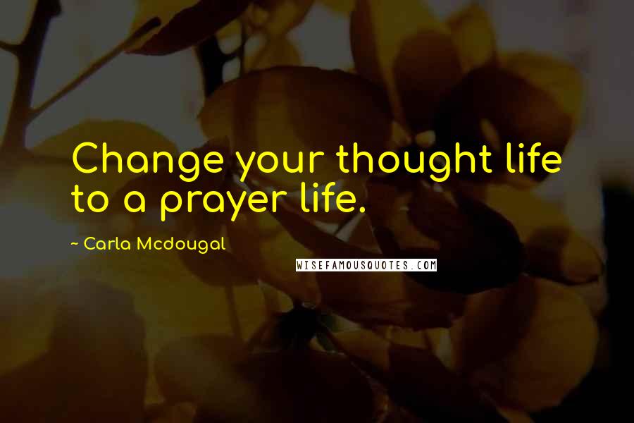 Carla Mcdougal Quotes: Change your thought life to a prayer life.