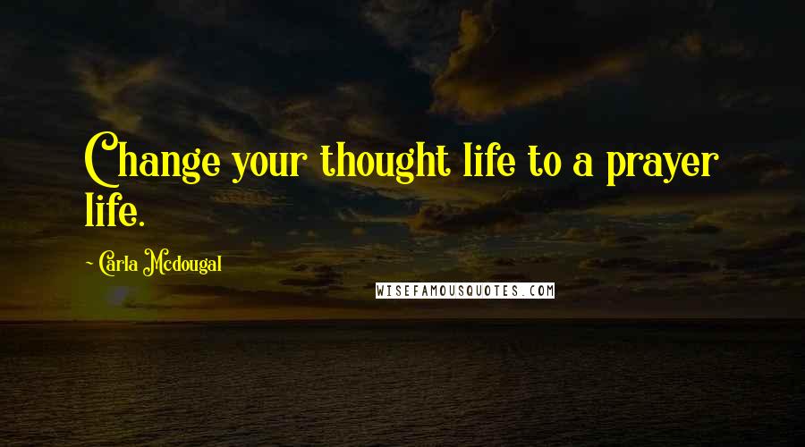 Carla Mcdougal Quotes: Change your thought life to a prayer life.