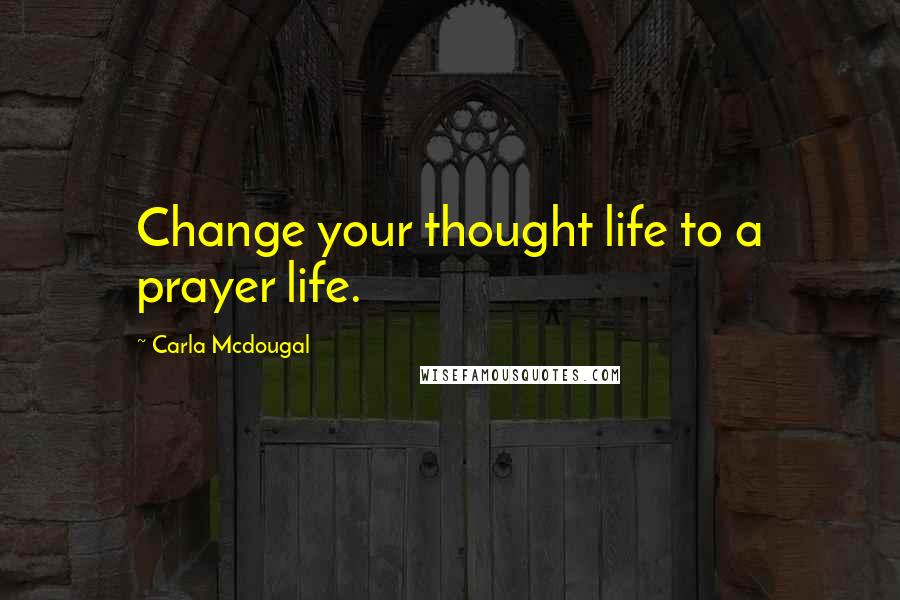 Carla Mcdougal Quotes: Change your thought life to a prayer life.