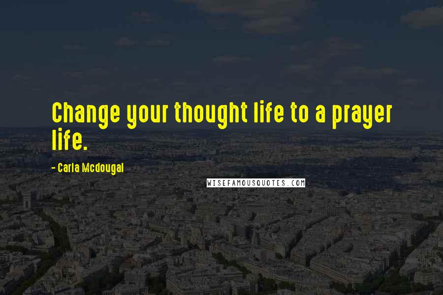 Carla Mcdougal Quotes: Change your thought life to a prayer life.