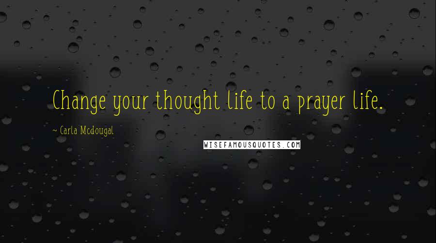 Carla Mcdougal Quotes: Change your thought life to a prayer life.