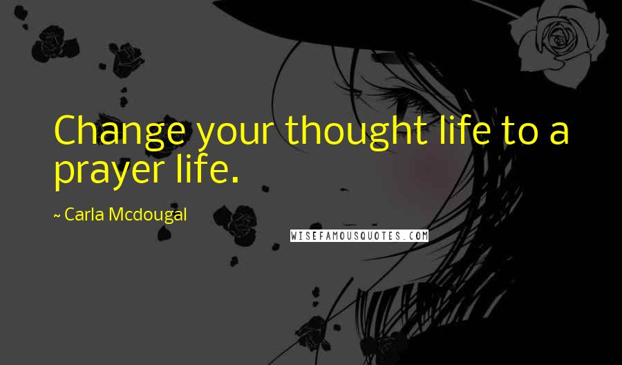 Carla Mcdougal Quotes: Change your thought life to a prayer life.