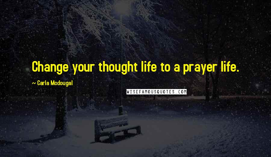 Carla Mcdougal Quotes: Change your thought life to a prayer life.