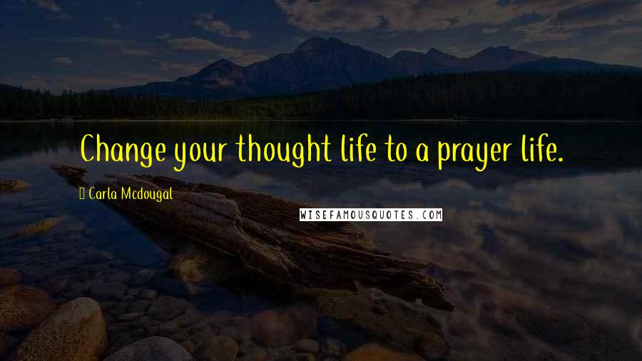 Carla Mcdougal Quotes: Change your thought life to a prayer life.