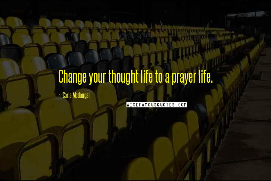 Carla Mcdougal Quotes: Change your thought life to a prayer life.