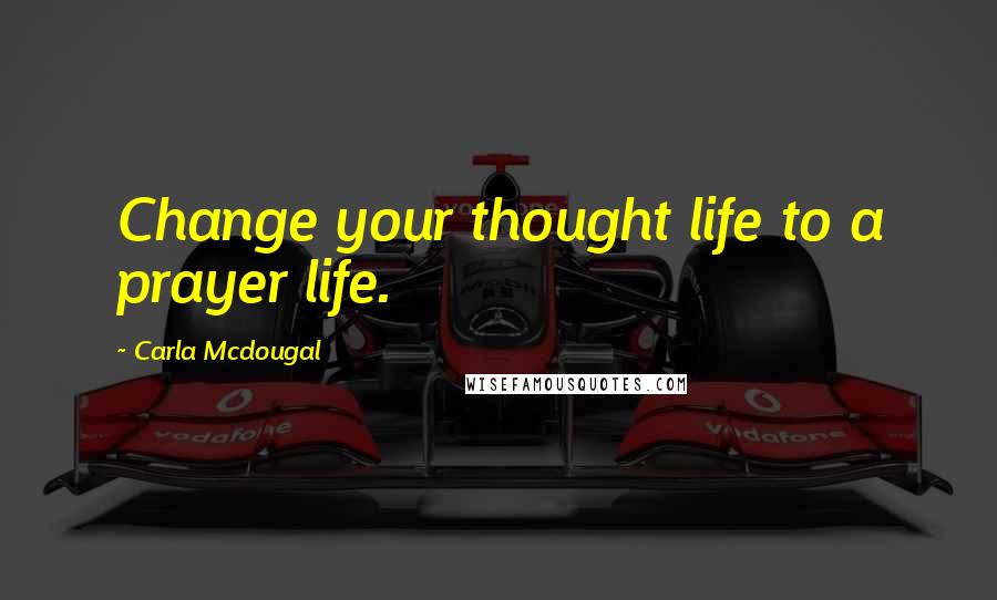 Carla Mcdougal Quotes: Change your thought life to a prayer life.