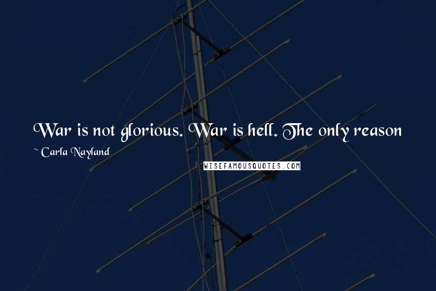 Carla Nayland Quotes: War is not glorious. War is hell. The only reason for fighting it is toachieve some good end that cannot be achieved by any other means.