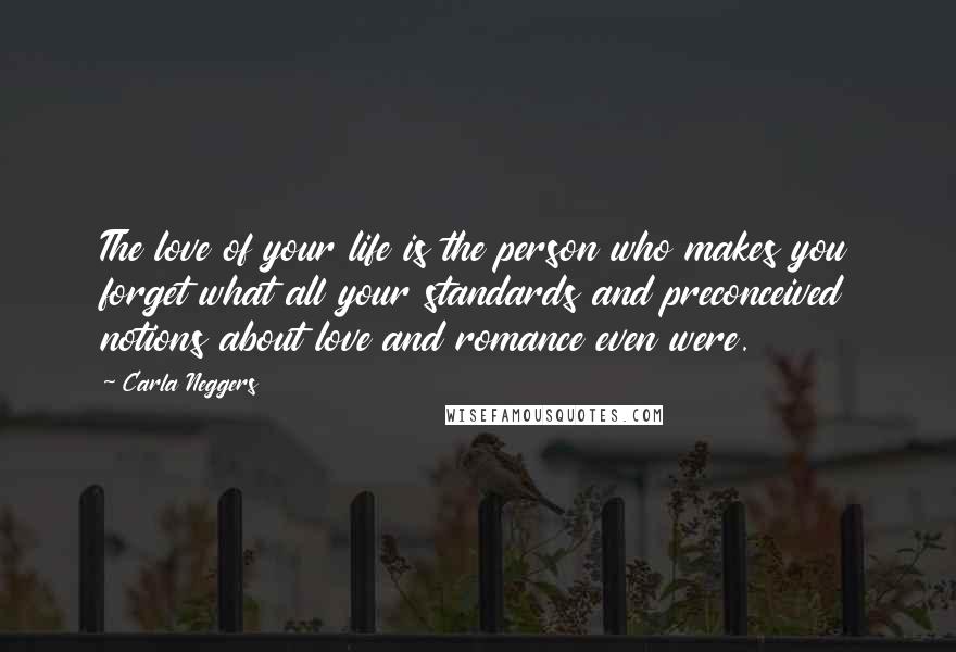 Carla Neggers Quotes: The love of your life is the person who makes you forget what all your standards and preconceived notions about love and romance even were.