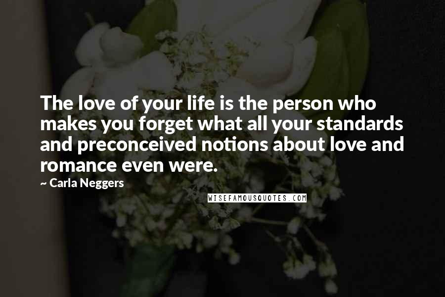 Carla Neggers Quotes: The love of your life is the person who makes you forget what all your standards and preconceived notions about love and romance even were.