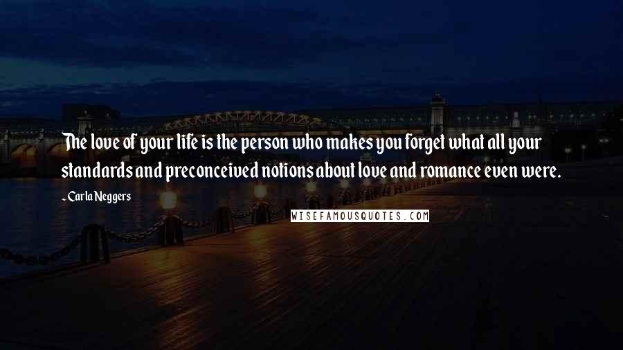 Carla Neggers Quotes: The love of your life is the person who makes you forget what all your standards and preconceived notions about love and romance even were.