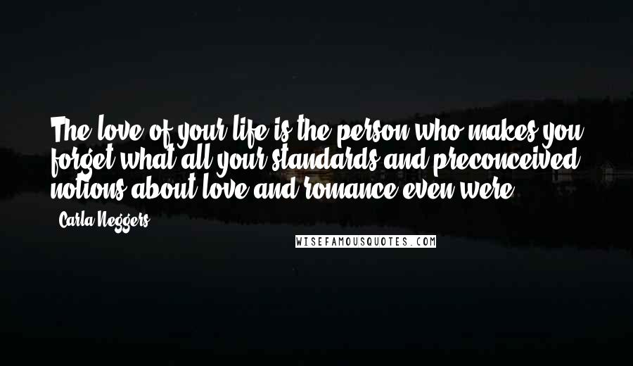 Carla Neggers Quotes: The love of your life is the person who makes you forget what all your standards and preconceived notions about love and romance even were.