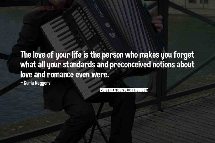 Carla Neggers Quotes: The love of your life is the person who makes you forget what all your standards and preconceived notions about love and romance even were.