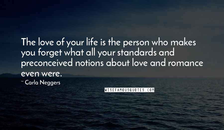 Carla Neggers Quotes: The love of your life is the person who makes you forget what all your standards and preconceived notions about love and romance even were.