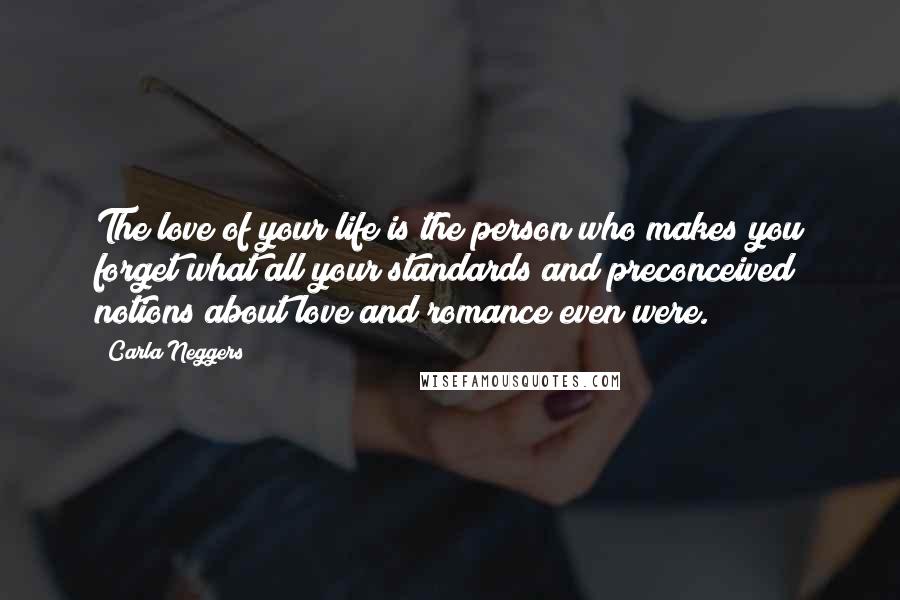 Carla Neggers Quotes: The love of your life is the person who makes you forget what all your standards and preconceived notions about love and romance even were.