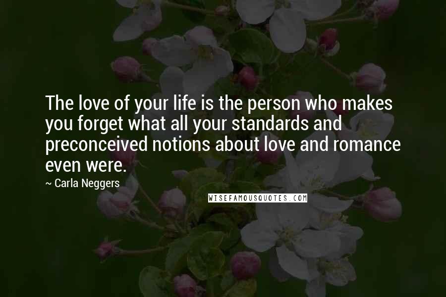 Carla Neggers Quotes: The love of your life is the person who makes you forget what all your standards and preconceived notions about love and romance even were.