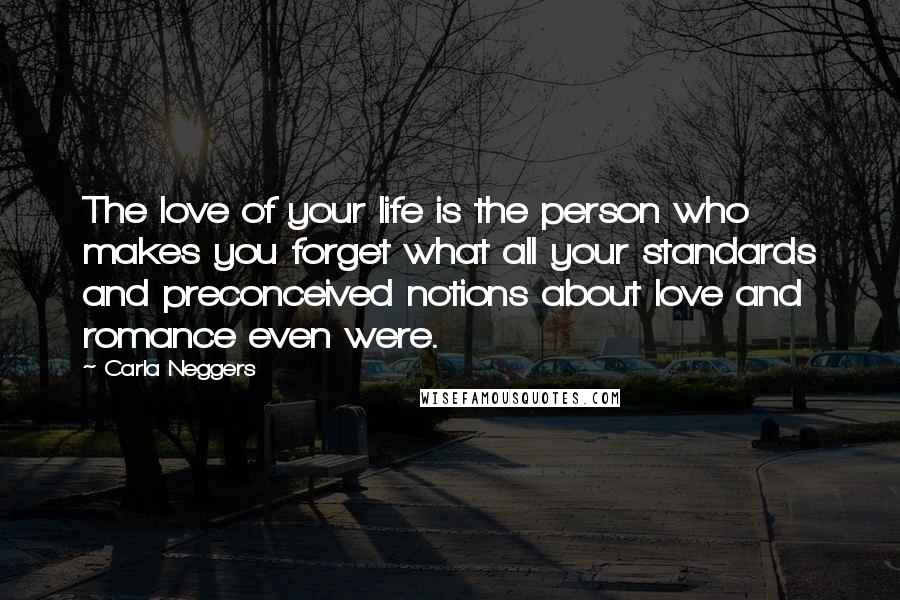 Carla Neggers Quotes: The love of your life is the person who makes you forget what all your standards and preconceived notions about love and romance even were.