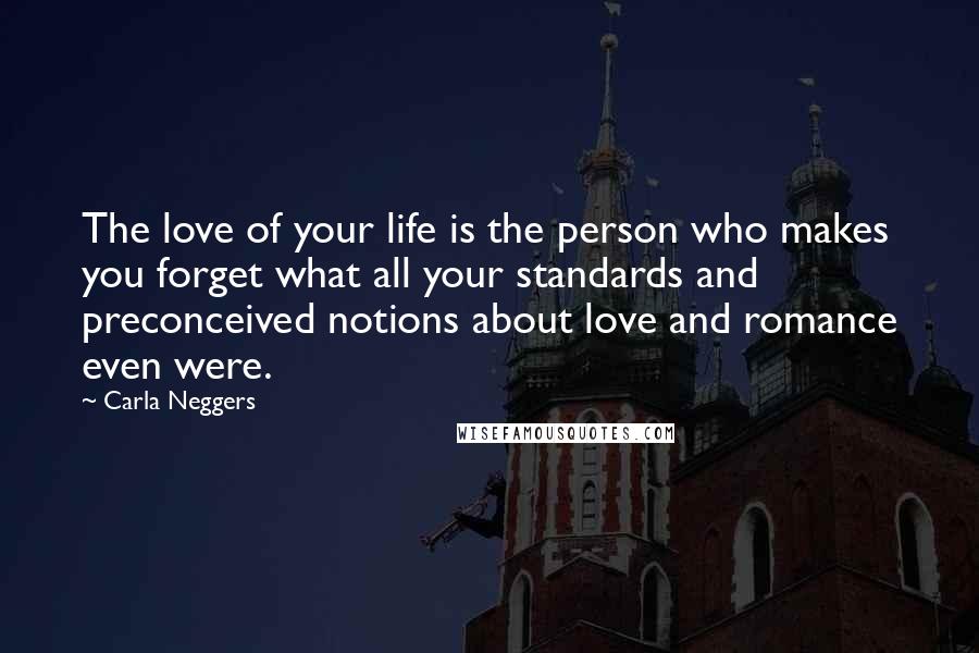 Carla Neggers Quotes: The love of your life is the person who makes you forget what all your standards and preconceived notions about love and romance even were.