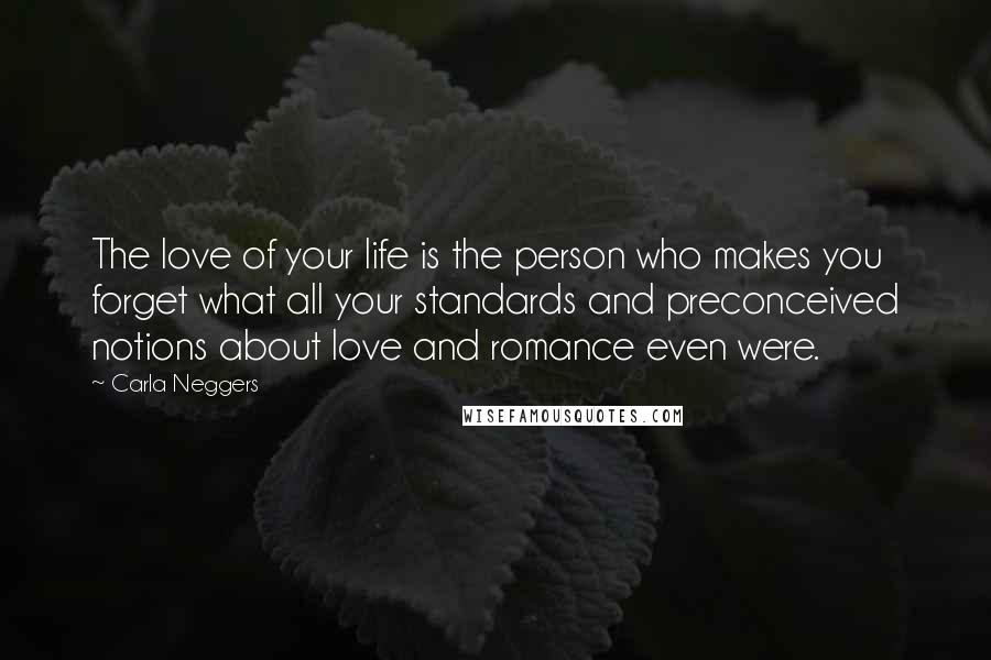 Carla Neggers Quotes: The love of your life is the person who makes you forget what all your standards and preconceived notions about love and romance even were.