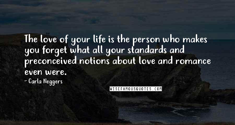 Carla Neggers Quotes: The love of your life is the person who makes you forget what all your standards and preconceived notions about love and romance even were.