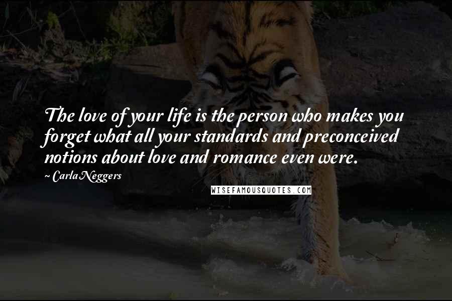 Carla Neggers Quotes: The love of your life is the person who makes you forget what all your standards and preconceived notions about love and romance even were.