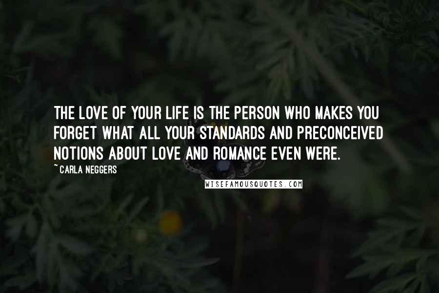 Carla Neggers Quotes: The love of your life is the person who makes you forget what all your standards and preconceived notions about love and romance even were.