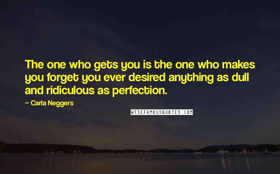 Carla Neggers Quotes: The one who gets you is the one who makes you forget you ever desired anything as dull and ridiculous as perfection.