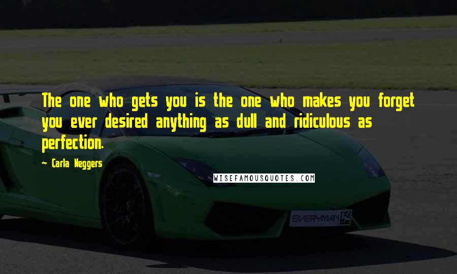 Carla Neggers Quotes: The one who gets you is the one who makes you forget you ever desired anything as dull and ridiculous as perfection.