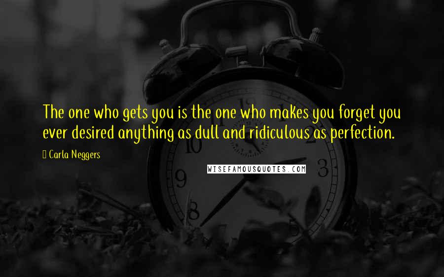 Carla Neggers Quotes: The one who gets you is the one who makes you forget you ever desired anything as dull and ridiculous as perfection.