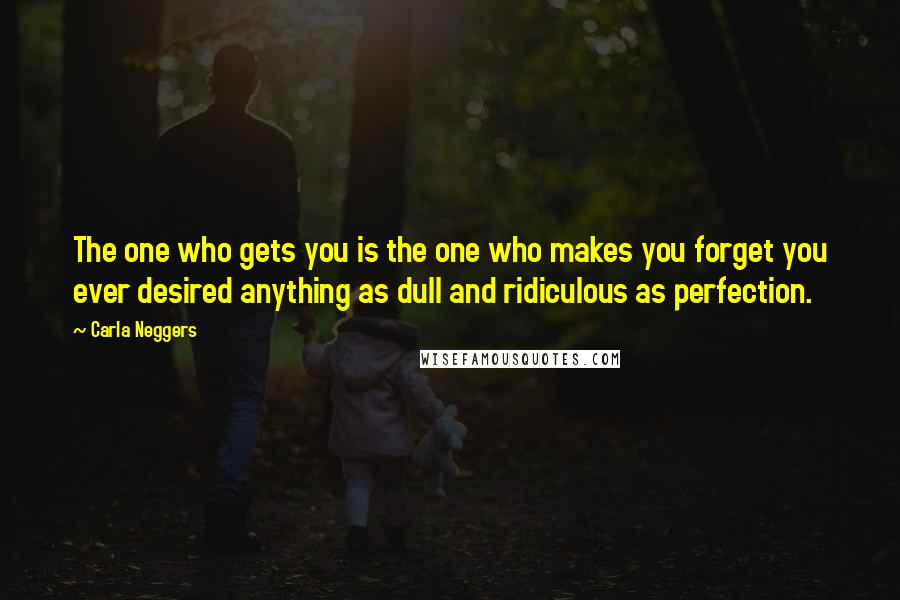 Carla Neggers Quotes: The one who gets you is the one who makes you forget you ever desired anything as dull and ridiculous as perfection.