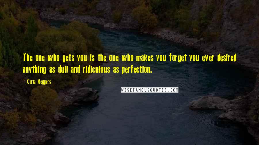 Carla Neggers Quotes: The one who gets you is the one who makes you forget you ever desired anything as dull and ridiculous as perfection.