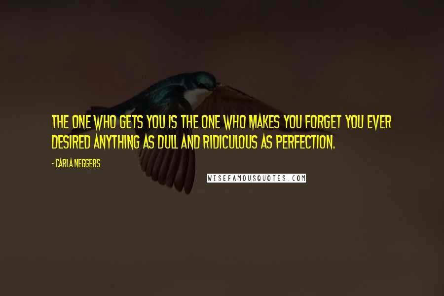 Carla Neggers Quotes: The one who gets you is the one who makes you forget you ever desired anything as dull and ridiculous as perfection.