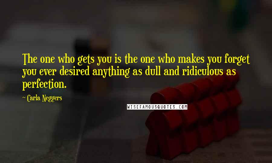 Carla Neggers Quotes: The one who gets you is the one who makes you forget you ever desired anything as dull and ridiculous as perfection.