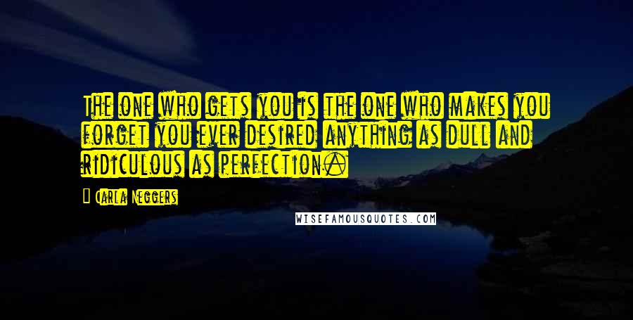 Carla Neggers Quotes: The one who gets you is the one who makes you forget you ever desired anything as dull and ridiculous as perfection.