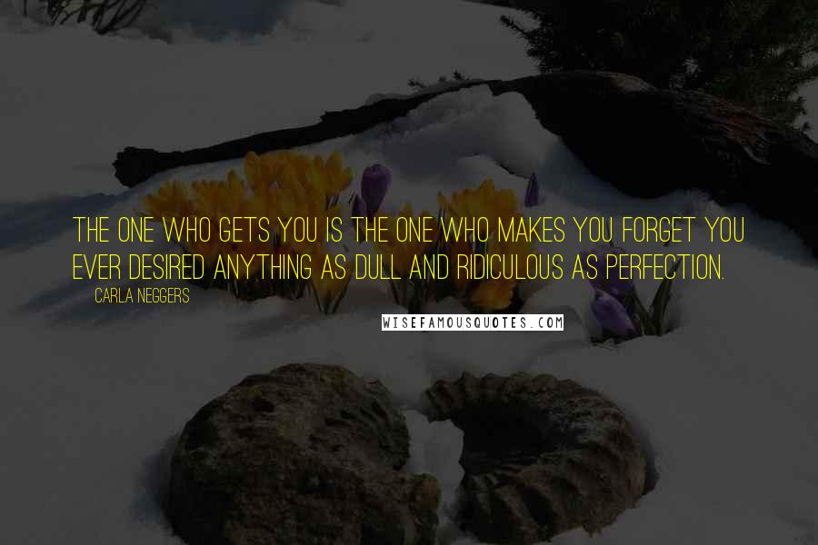 Carla Neggers Quotes: The one who gets you is the one who makes you forget you ever desired anything as dull and ridiculous as perfection.