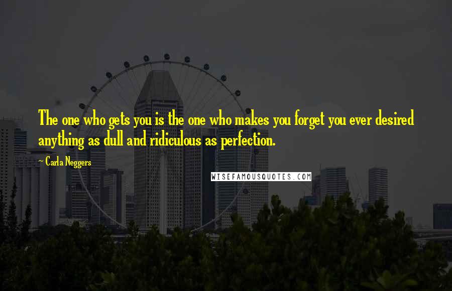 Carla Neggers Quotes: The one who gets you is the one who makes you forget you ever desired anything as dull and ridiculous as perfection.