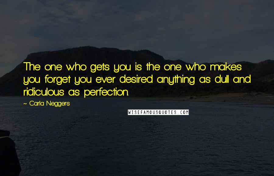 Carla Neggers Quotes: The one who gets you is the one who makes you forget you ever desired anything as dull and ridiculous as perfection.