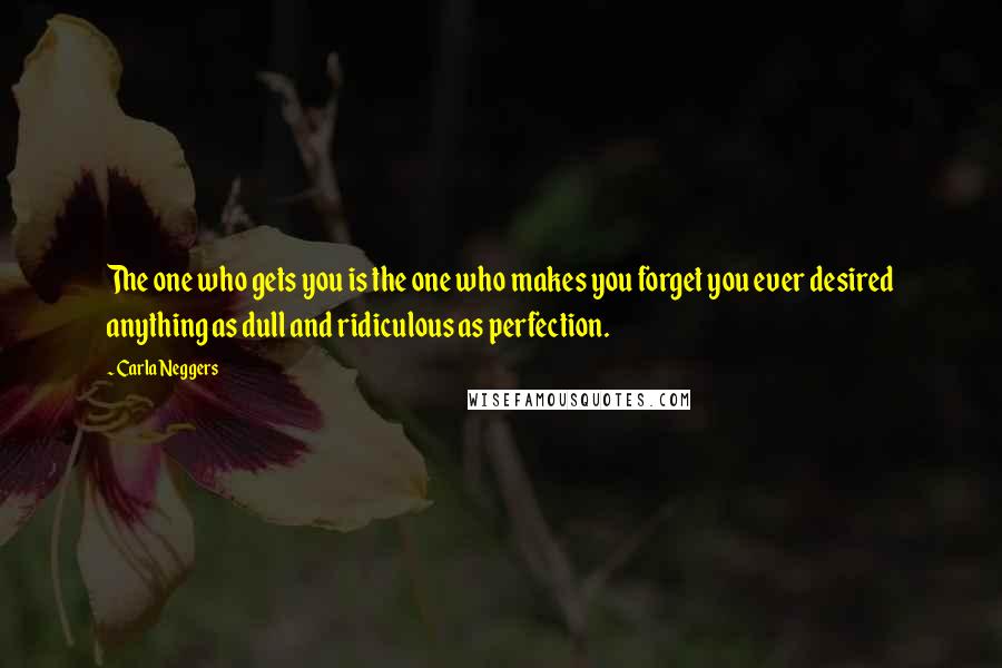Carla Neggers Quotes: The one who gets you is the one who makes you forget you ever desired anything as dull and ridiculous as perfection.