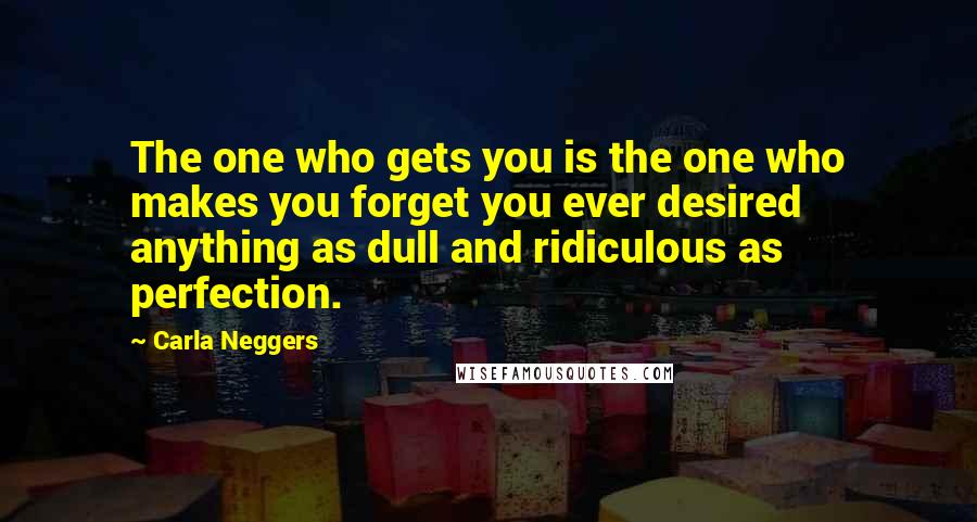 Carla Neggers Quotes: The one who gets you is the one who makes you forget you ever desired anything as dull and ridiculous as perfection.