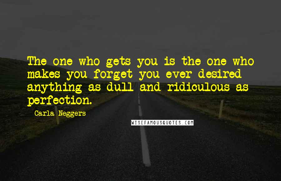 Carla Neggers Quotes: The one who gets you is the one who makes you forget you ever desired anything as dull and ridiculous as perfection.