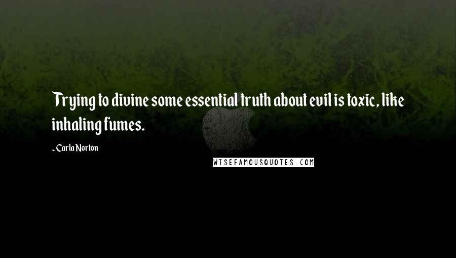 Carla Norton Quotes: Trying to divine some essential truth about evil is toxic, like inhaling fumes.