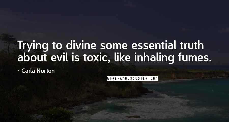 Carla Norton Quotes: Trying to divine some essential truth about evil is toxic, like inhaling fumes.