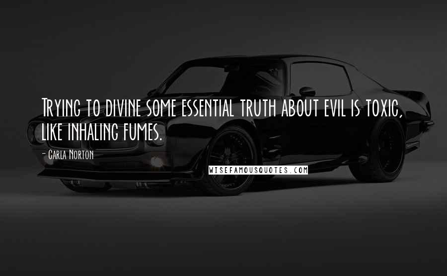 Carla Norton Quotes: Trying to divine some essential truth about evil is toxic, like inhaling fumes.